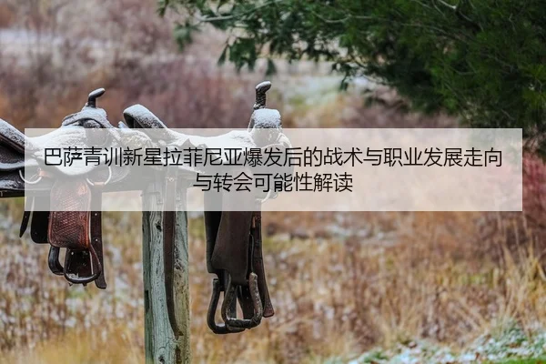 巴萨青训新星拉菲尼亚爆发后的战术与职业发展走向与转会可能性解读